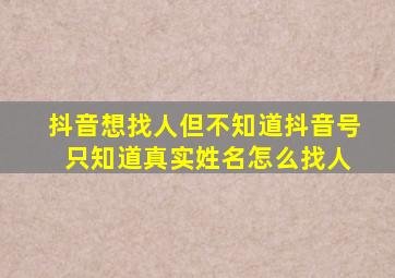 抖音想找人但不知道抖音号 只知道真实姓名怎么找人